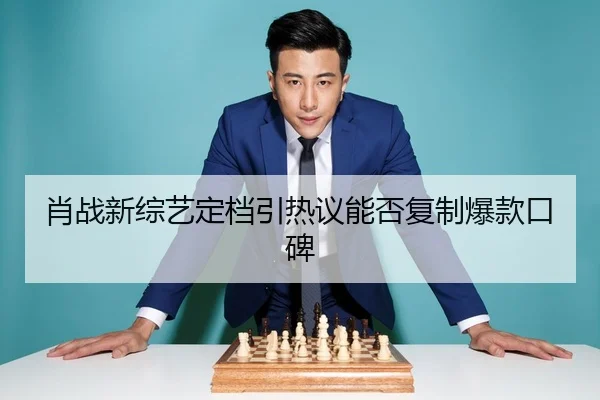 肖战新综艺定档引热议能否复制爆款口碑