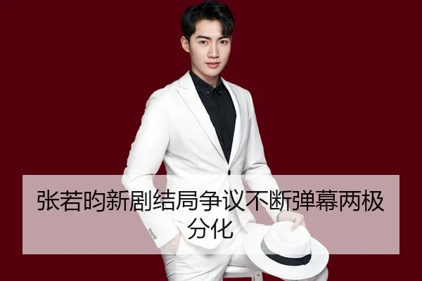 张若昀新剧结局争议不断弹幕两极分化